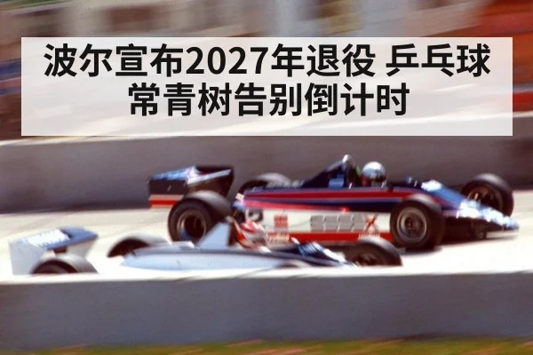 波尔宣布2027年退役 乒乓球常青树告别倒计时