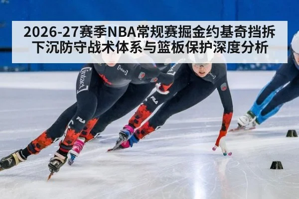 2026-27赛季NBA常规赛掘金约基奇挡拆下沉防守战术体系与篮板保护深度分析